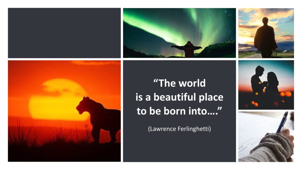 A montage of beautiful images: northern lights, a lion at sunset, a couple at sunset, writing with a pen. There is also a quote by Lawrence Ferlinghetti: "The world is a beautiful place to be born into"